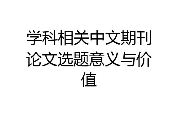 学科相关中文期刊论文选题意义与价值