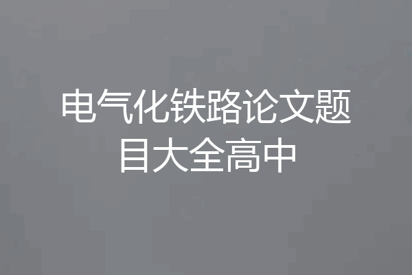 电气化铁路论文题目大全高中