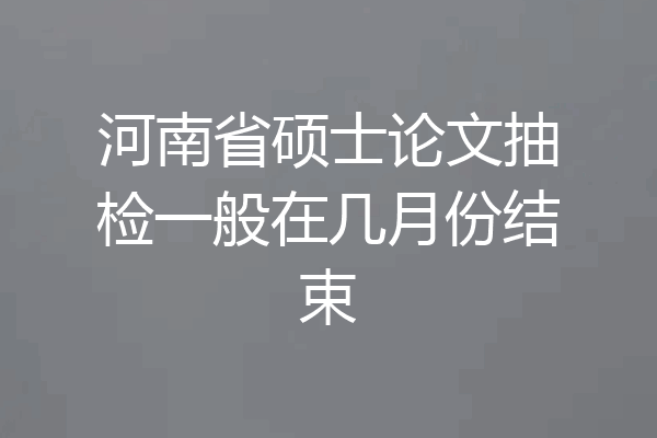 河南省硕士论文抽检一般在几月份结束
