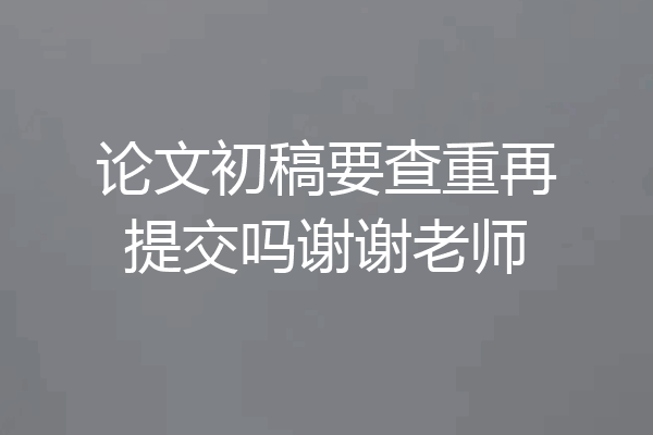 论文初稿要查重再提交吗谢谢老师