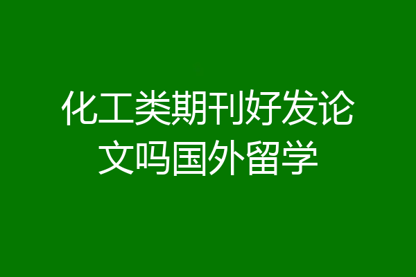 化工类期刊好发论文吗国外留学