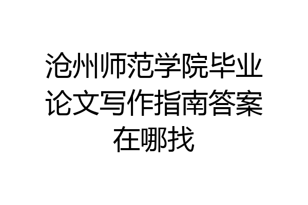 沧州师范学院毕业论文写作指南答案在哪找