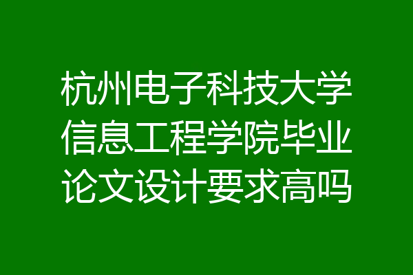 杭州电子科技大学信息工程学院毕业论文设计要求高吗