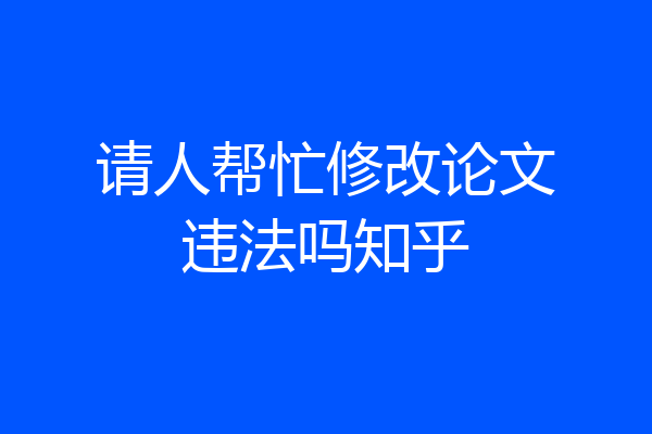 请人帮忙修改论文违法吗知乎
