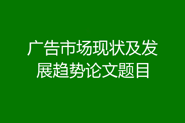 广告市场现状及发展趋势论文题目
