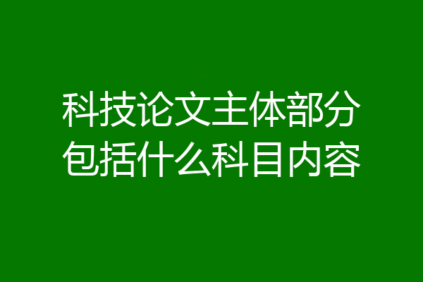 科技论文主体部分包括什么科目内容