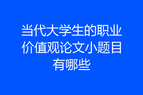当代大学生的职业价值观论文小题目有哪些