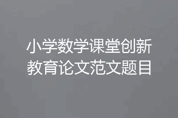 小学数学课堂创新教育论文范文题目