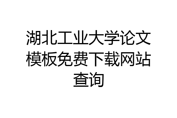 湖北工业大学论文模板免费下载网站查询