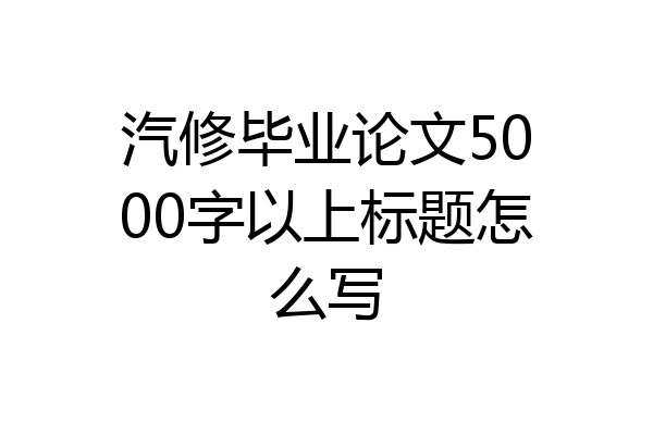 汽修毕业论文5000字以上标题怎么写