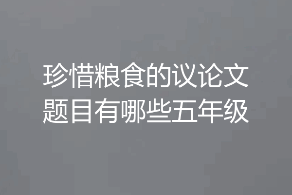 珍惜粮食的议论文题目有哪些五年级
