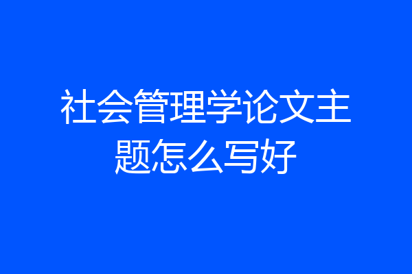社会管理学论文主题怎么写好