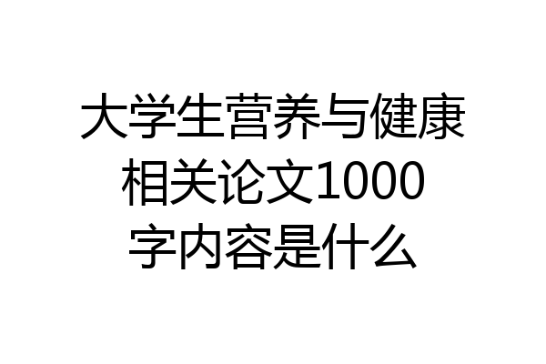 大学生营养与健康相关论文1000字内容是什么