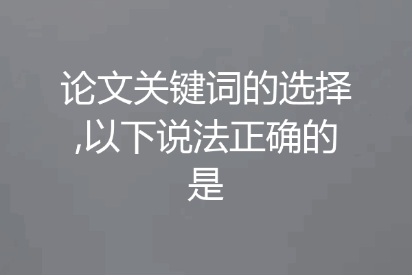 论文关键词的选择,以下说法正确的是