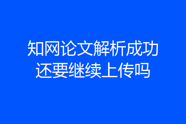 知网论文解析成功还要继续上传吗