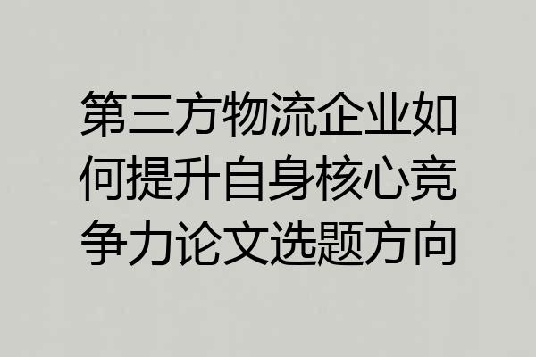 第三方物流企业如何提升自身核心竞争力论文选题方向