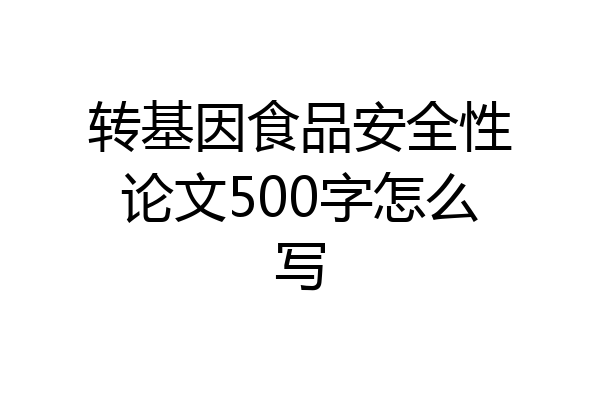 转基因食品安全性论文500字怎么写