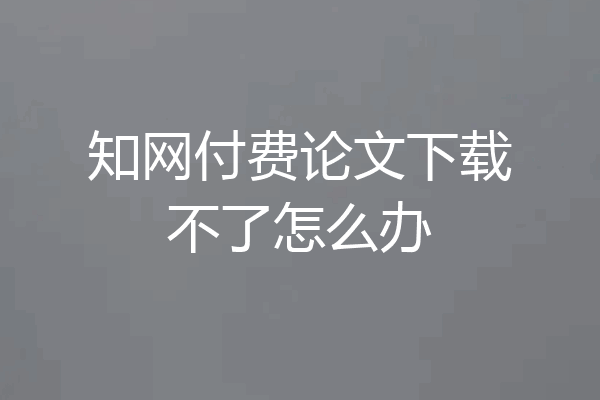 知网付费论文下载不了怎么办