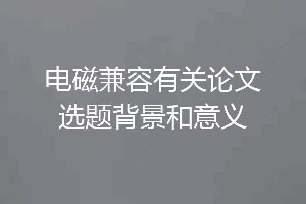 电磁兼容有关论文选题背景和意义