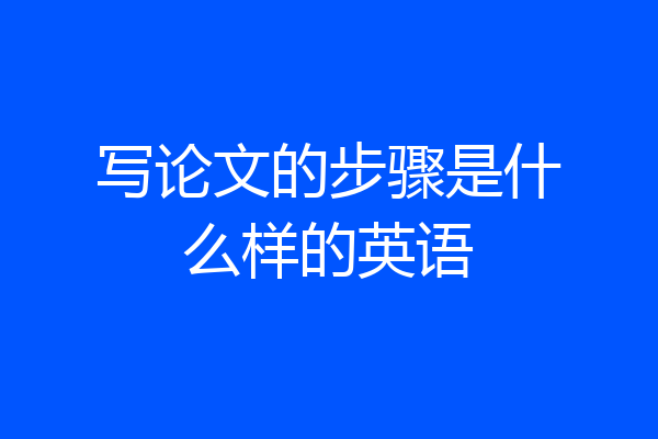 写论文的步骤是什么样的英语