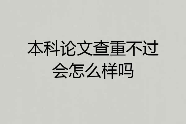 本科论文查重不过会怎么样吗