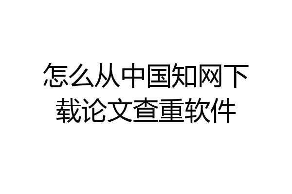 怎么从中国知网下载论文查重软件