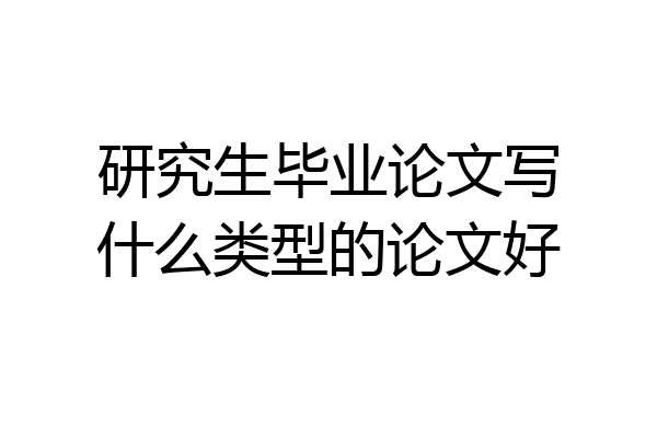研究生毕业论文写什么类型的论文好