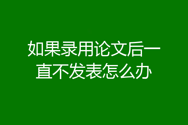 如果录用论文后一直不发表怎么办