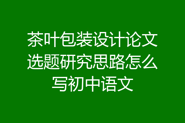 茶叶包装设计论文选题研究思路怎么写初中语文