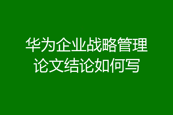 华为企业战略管理论文结论如何写