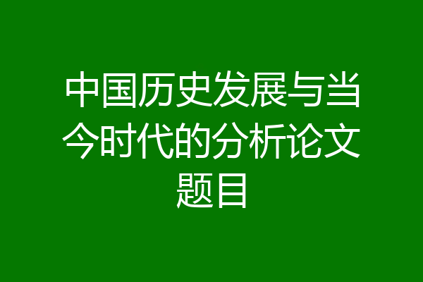 中国历史发展与当今时代的分析论文题目