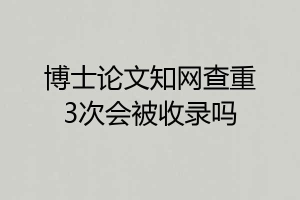 博士论文知网查重3次会被收录吗