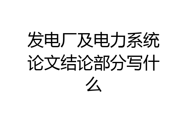 发电厂及电力系统论文结论部分写什么