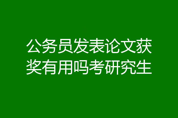 公务员发表论文获奖有用吗考研究生