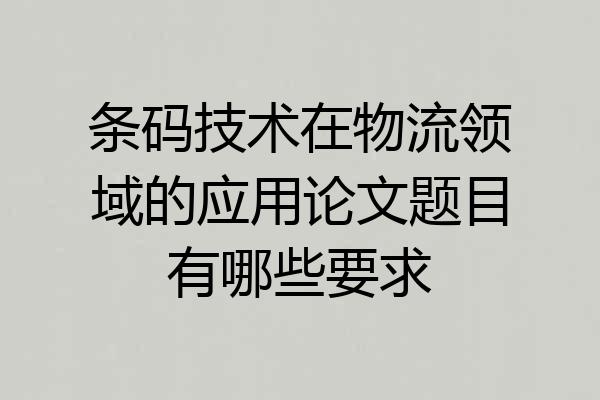 条码技术在物流领域的应用论文题目有哪些要求