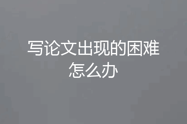 写论文出现的困难怎么办
