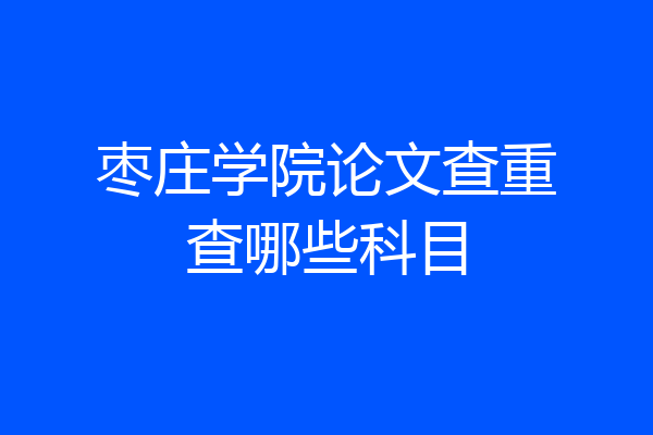 枣庄学院论文查重查哪些科目