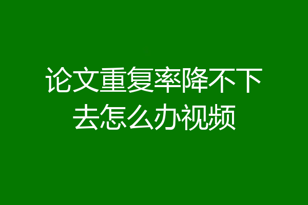 论文重复率降不下去怎么办视频
