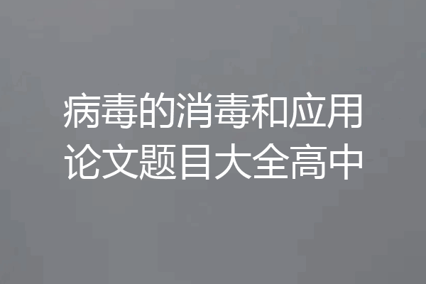 病毒的消毒和应用论文题目大全高中