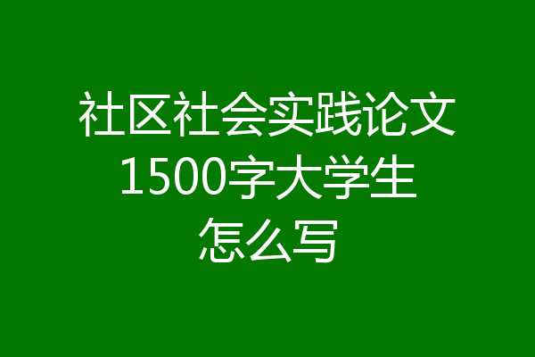 社区社会实践论文1500字大学生怎么写