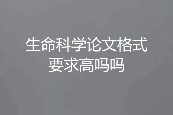 生命科学论文格式要求高吗吗