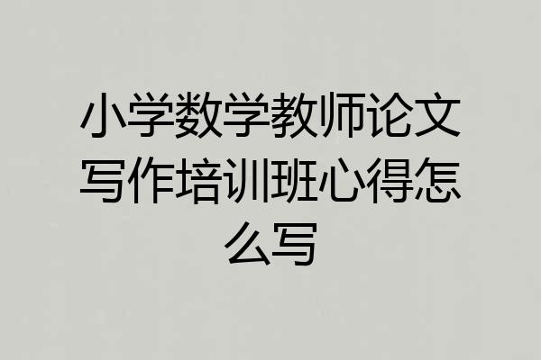 小学数学教师论文写作培训班心得怎么写
