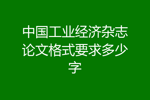 中国工业经济杂志论文格式要求多少字