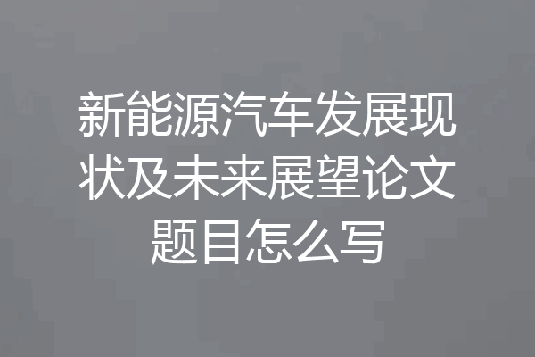新能源汽车发展现状及未来展望论文题目怎么写