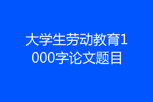 大学生劳动教育1000字论文题目