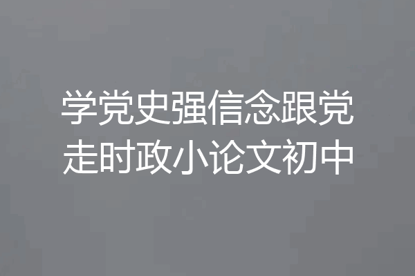 学党史强信念跟党走时政小论文初中