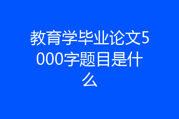 教育学毕业论文5000字题目是什么