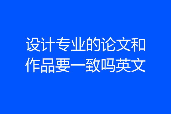 设计专业的论文和作品要一致吗英文