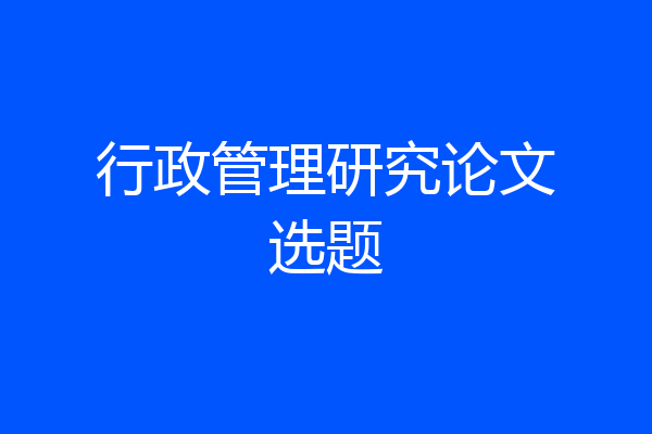 行政管理研究论文选题