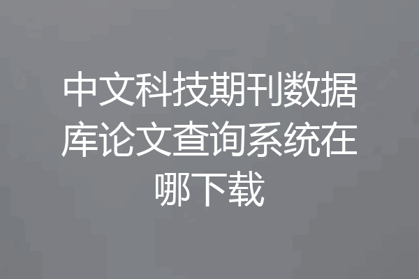 中文科技期刊数据库论文查询系统在哪下载